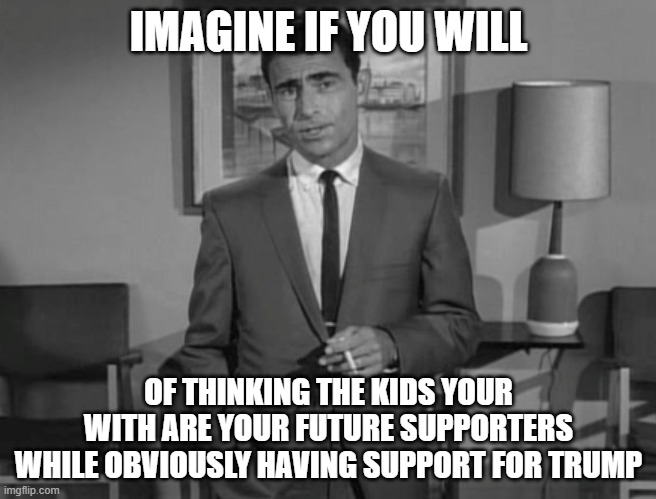 He is crazy stupid | IMAGINE IF YOU WILL; OF THINKING THE KIDS YOUR WITH ARE YOUR FUTURE SUPPORTERS WHILE OBVIOUSLY HAVING SUPPORT FOR TRUMP | image tagged in rod serling imagine if you will | made w/ Imgflip meme maker