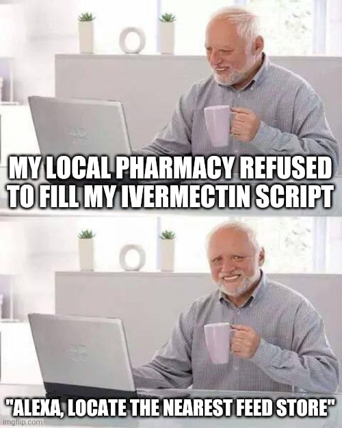HIDE THE IVERMECTIN | MY LOCAL PHARMACY REFUSED TO FILL MY IVERMECTIN SCRIPT; "ALEXA, LOCATE THE NEAREST FEED STORE" | image tagged in hide the pain harold,funny memes | made w/ Imgflip meme maker