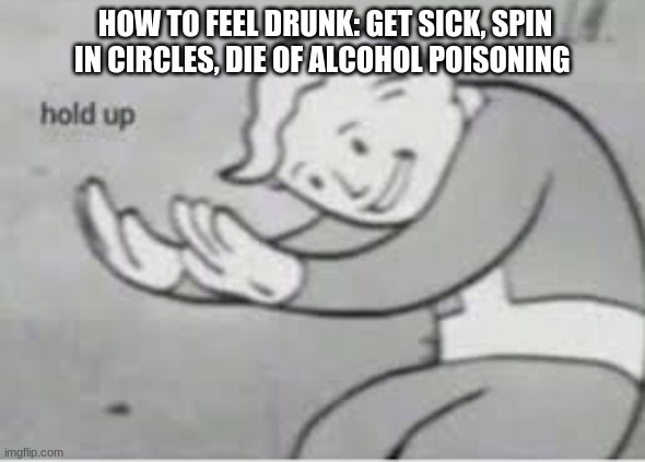 idk first time posting here whatever | HOW TO FEEL DRUNK: GET SICK, SPIN IN CIRCLES, DIE OF ALCOHOL POISONING | image tagged in hol up | made w/ Imgflip meme maker