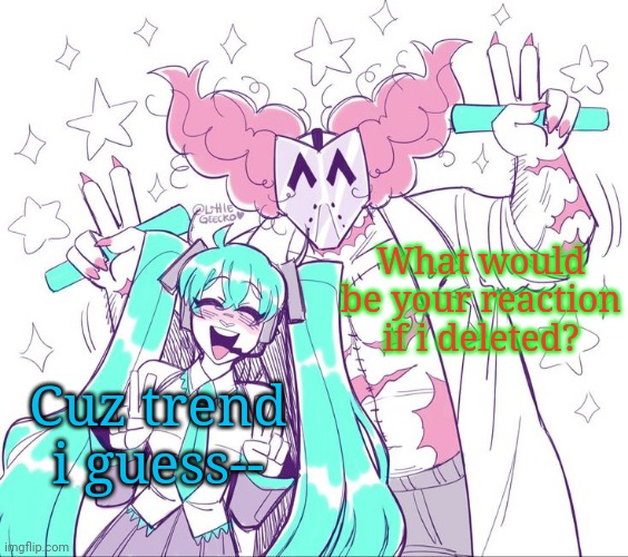 Miku and Tricky | What would be your reaction if i deleted? Cuz trend i guess-- | image tagged in miku and tricky | made w/ Imgflip meme maker