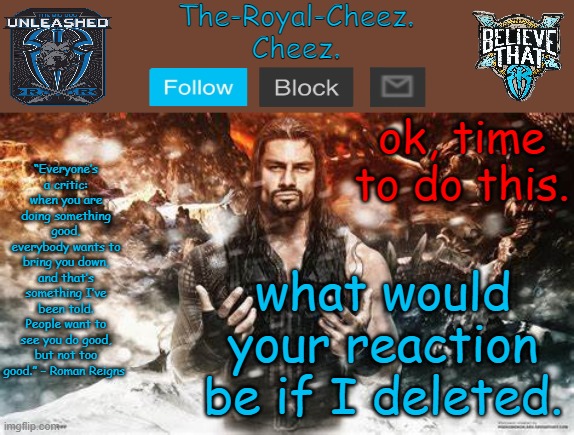 Roman Reigns temp for The Royal Cheez | ok, time to do this. what would your reaction be if I deleted. | image tagged in roman reigns temp for the royal cheez | made w/ Imgflip meme maker