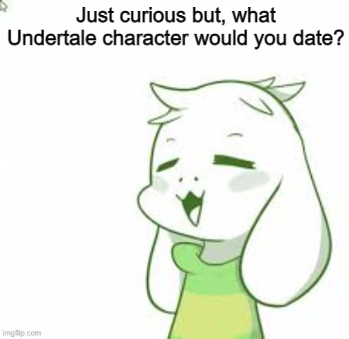 Just out of curiosity | Just curious but, what Undertale character would you date? | image tagged in asriel,undertale | made w/ Imgflip meme maker