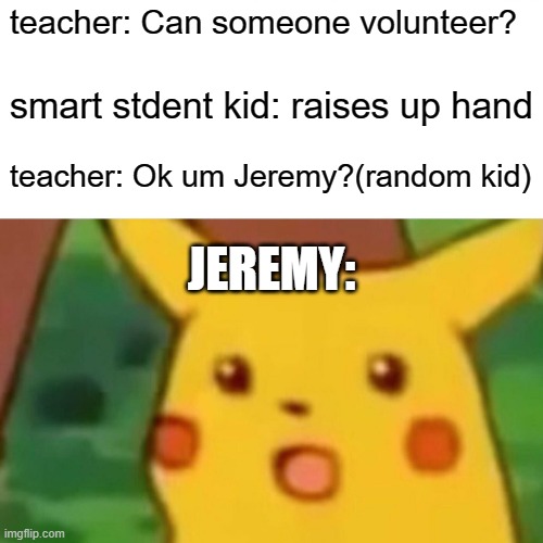 JEREMY KID | teacher: Can someone volunteer? smart stdent kid: raises up hand; teacher: Ok um Jeremy?(random kid); JEREMY: | image tagged in memes,surprised pikachu | made w/ Imgflip meme maker