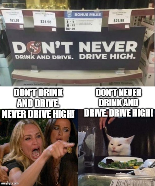 That's Your Sign | DON'T NEVER DRINK AND DRIVE. DRIVE HIGH! DON'T DRINK AND DRIVE. NEVER DRIVE HIGH! | image tagged in memes,woman yelling at cat | made w/ Imgflip meme maker