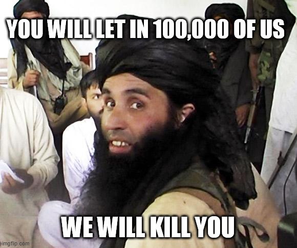 Taliban | YOU WILL LET IN 100,000 OF US; WE WILL KILL YOU | image tagged in taliban | made w/ Imgflip meme maker