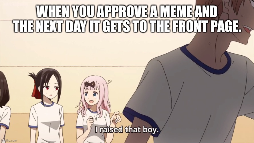 I raised that boy. | WHEN YOU APPROVE A MEME AND THE NEXT DAY IT GETS TO THE FRONT PAGE. | image tagged in i raised that boy | made w/ Imgflip meme maker