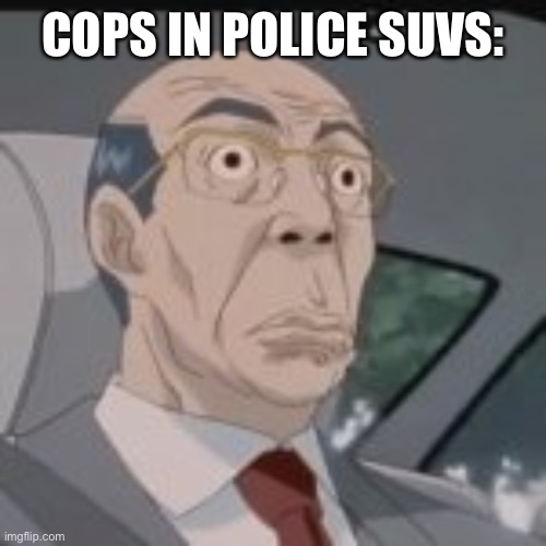 Anime guy in car My God | COPS IN POLICE SUVS: | image tagged in anime guy in car my god | made w/ Imgflip meme maker
