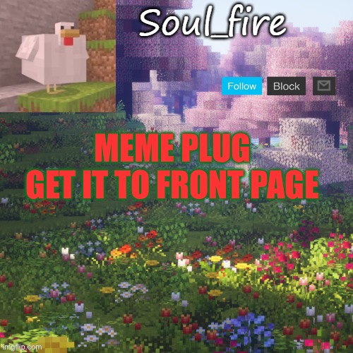 https://imgflip.com/i/5mzgdp | MEME PLUG
GET IT TO FRONT PAGE | image tagged in soul_fires minecraft temp ty yachi | made w/ Imgflip meme maker
