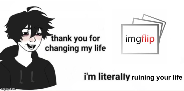 Thank you for changing my life | ruining your life | image tagged in thank you for changing my life | made w/ Imgflip meme maker