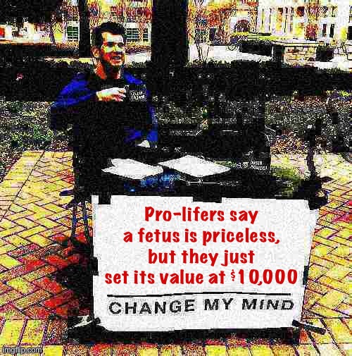 Bold calculation Texas | Pro-lifers say a fetus is priceless, but they just set its value at $10,000 | image tagged in change my mind crowder deep-fried 2 | made w/ Imgflip meme maker