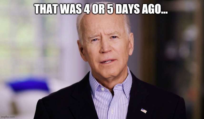 Joe Biden 2020 | THAT WAS 4 OR 5 DAYS AGO... | image tagged in joe biden 2020 | made w/ Imgflip meme maker