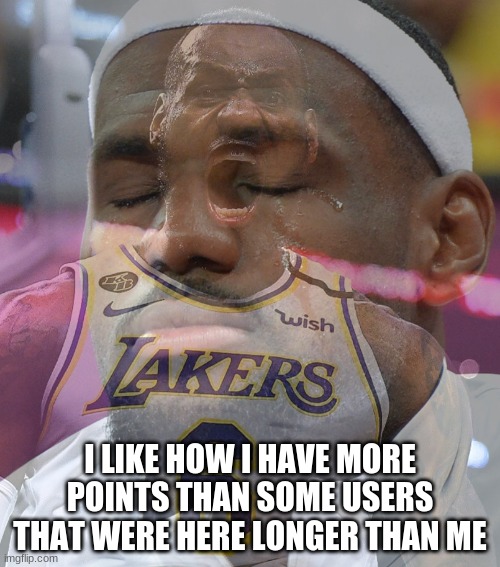 Crying LeBron James | I LIKE HOW I HAVE MORE POINTS THAN SOME USERS THAT WERE HERE LONGER THAN ME | image tagged in crying lebron james | made w/ Imgflip meme maker