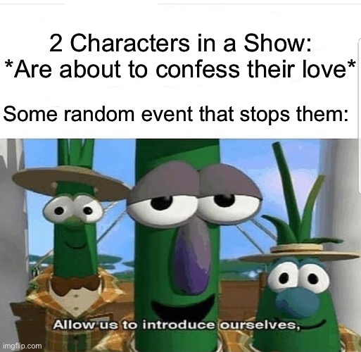 E | 2 Characters in a Show: *Are about to confess their love*; Some random event that stops them: | image tagged in allow us to introduce ourselves | made w/ Imgflip meme maker