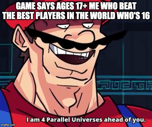 I Am 4 Parallel Universes Ahead Of You | GAME SAYS AGES 17+ ME WHO BEAT THE BEST PLAYERS IN THE WORLD WHO'S 16 | image tagged in i am 4 parallel universes ahead of you | made w/ Imgflip meme maker