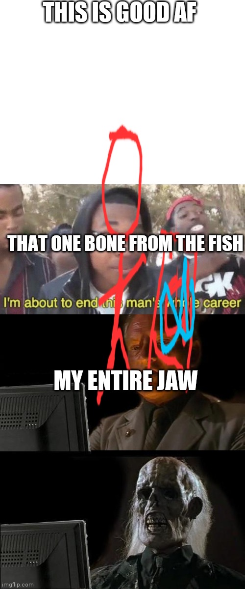 I'm Garbage @ drawing but anyways here's the image | THIS IS GOOD AF; THAT ONE BONE FROM THE FISH; MY ENTIRE JAW | image tagged in blank white template,i m about to end this man s whole career,memes,i'll just wait here | made w/ Imgflip meme maker