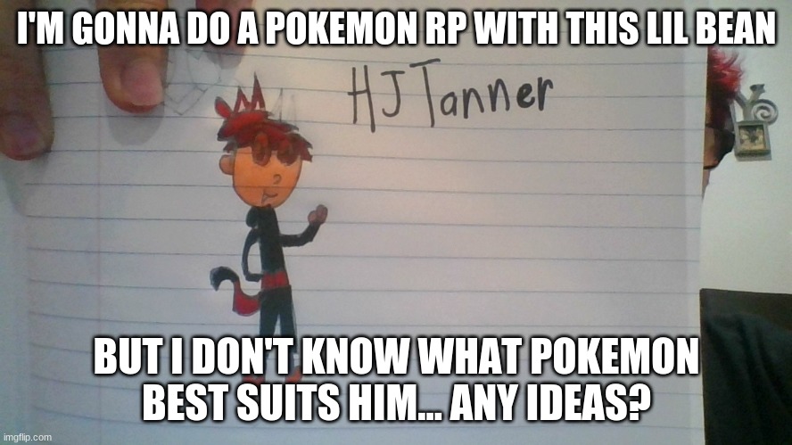 I legit can't think of any that go well with Hj TvT | I'M GONNA DO A POKEMON RP WITH THIS LIL BEAN; BUT I DON'T KNOW WHAT POKEMON BEST SUITS HIM... ANY IDEAS? | image tagged in pokemon | made w/ Imgflip meme maker