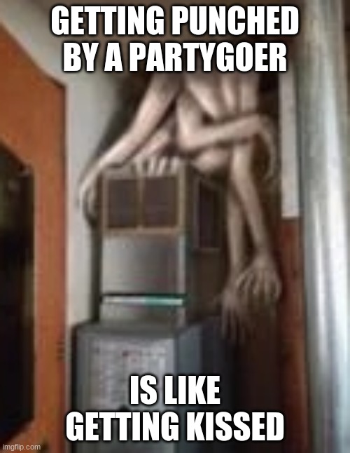 Clump | GETTING PUNCHED BY A PARTYGOER; IS LIKE GETTING KISSED | image tagged in clump | made w/ Imgflip meme maker