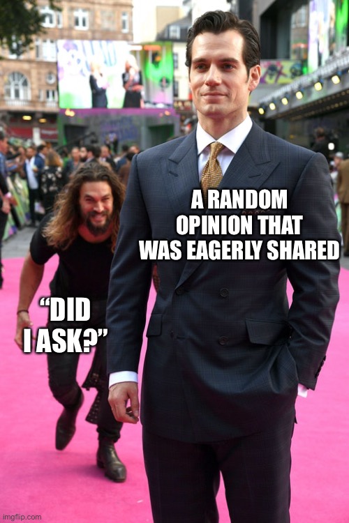 Life in a nutshell | A RANDOM OPINION THAT WAS EAGERLY SHARED; “DID I ASK?” | image tagged in jason momoa henry cavill meme | made w/ Imgflip meme maker