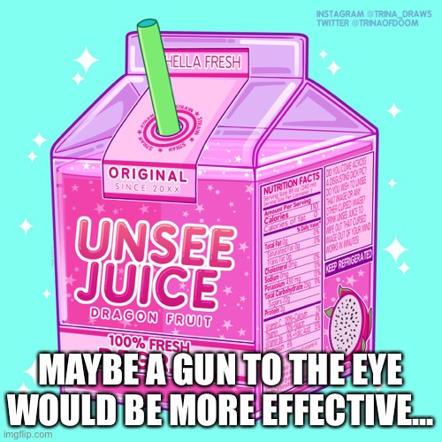 Unsee juice | MAYBE A GUN TO THE EYE WOULD BE MORE EFFECTIVE... | image tagged in unsee juice | made w/ Imgflip meme maker