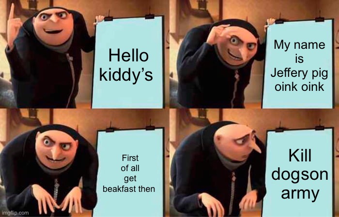 Gru's Plan | Hello kiddy’s; My name is Jeffery pig oink oink; First of all get beakfast then; Kill dogson army | image tagged in memes,gru's plan | made w/ Imgflip meme maker
