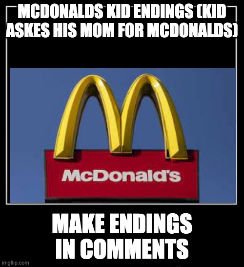 Mcdonalds kid: ENDINGS IN COMMENT SECTION | MCDONALDS KID ENDINGS (KID ASKES HIS MOM FOR MCDONALDS); MAKE ENDINGS IN COMMENTS | image tagged in mcdonalds,mcdonald's | made w/ Imgflip meme maker