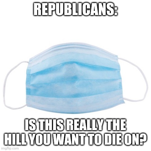 Mask Mandate | REPUBLICANS:; IS THIS REALLY THE HILL YOU WANT TO DIE ON? | image tagged in covid-19,mask,republicans,idiots | made w/ Imgflip meme maker