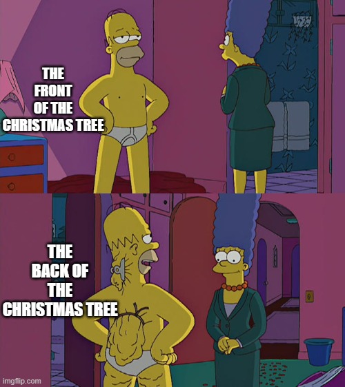 MJHGszfefjy | THE FRONT OF THE CHRISTMAS TREE; THE BACK OF THE CHRISTMAS TREE | image tagged in homer simpson's back fat | made w/ Imgflip meme maker
