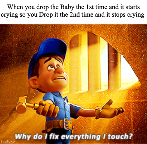 I’m a hero | When you drop the Baby the 1st time and it starts crying so you Drop it the 2nd time and it stops crying | image tagged in why do i fix everything i touch | made w/ Imgflip meme maker
