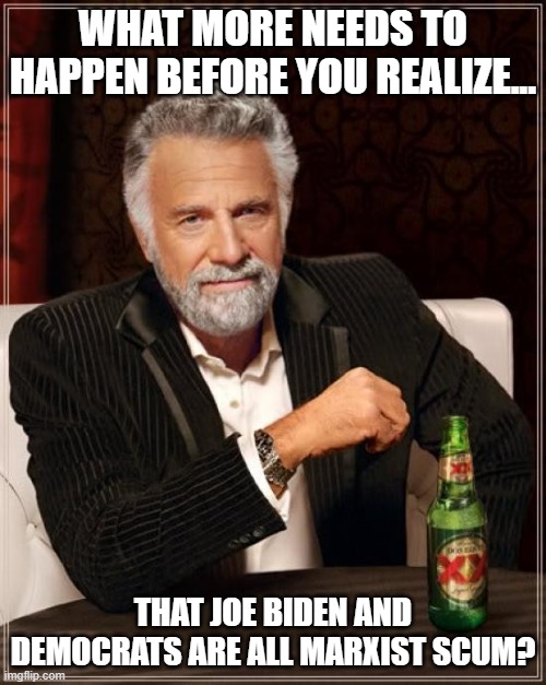 The Most Interesting Man In The World Meme | WHAT MORE NEEDS TO HAPPEN BEFORE YOU REALIZE... THAT JOE BIDEN AND DEMOCRATS ARE ALL MARXIST SCUM? | image tagged in memes,the most interesting man in the world | made w/ Imgflip meme maker