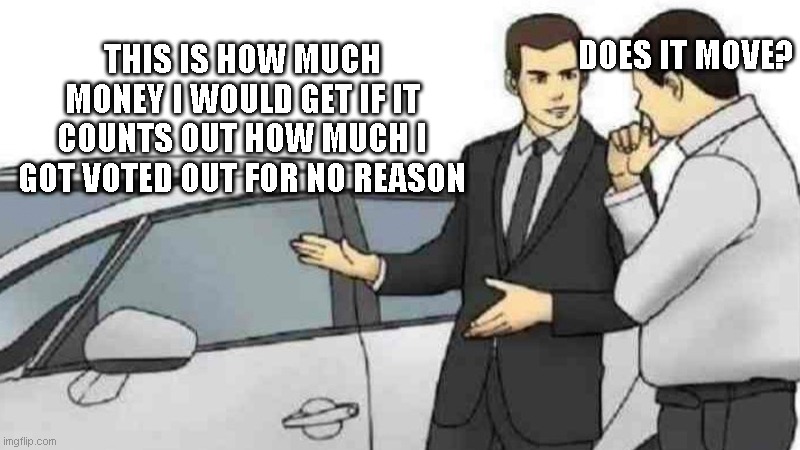 Car Salesman Slaps Roof Of Car | DOES IT MOVE? THIS IS HOW MUCH MONEY I WOULD GET IF IT COUNTS OUT HOW MUCH I GOT VOTED OUT FOR NO REASON | image tagged in memes,car salesman slaps roof of car | made w/ Imgflip meme maker