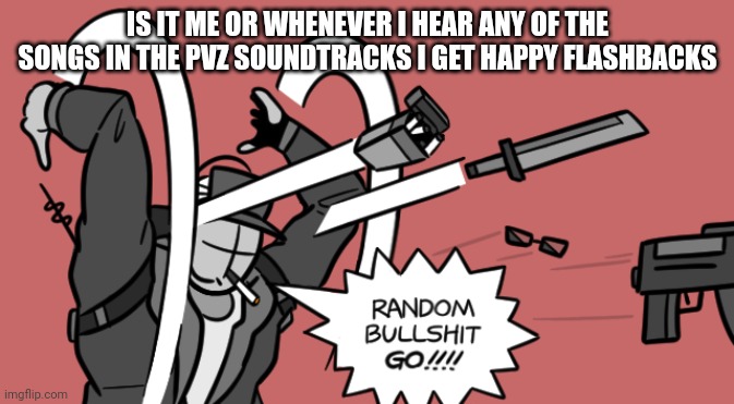 I loved that game | IS IT ME OR WHENEVER I HEAR ANY OF THE SONGS IN THE PVZ SOUNDTRACKS I GET HAPPY FLASHBACKS | image tagged in deimos random bullshit go | made w/ Imgflip meme maker
