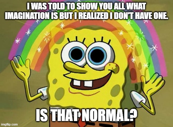 Imagination Spongebob | I WAS TOLD TO SHOW YOU ALL WHAT IMAGINATION IS BUT I REALIZED I DON'T HAVE ONE. IS THAT NORMAL? | image tagged in memes,imagination spongebob | made w/ Imgflip meme maker