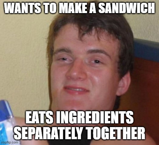 10 Guy | WANTS TO MAKE A SANDWICH; EATS INGREDIENTS SEPARATELY TOGETHER | image tagged in memes,10 guy | made w/ Imgflip meme maker
