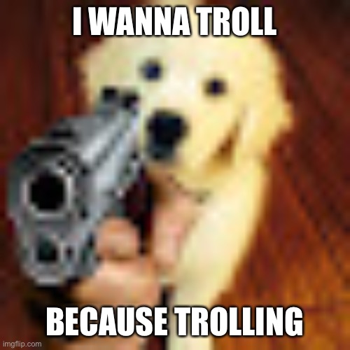 Dog gun | I WANNA TROLL; BECAUSE TROLLING | image tagged in dog gun | made w/ Imgflip meme maker