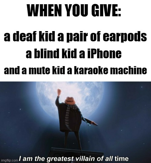 i am the greatest villain of all time | WHEN YOU GIVE:; a deaf kid a pair of earpods; a blind kid a iPhone; and a mute kid a karaoke machine | image tagged in i am the greatest villain of all time,memes | made w/ Imgflip meme maker