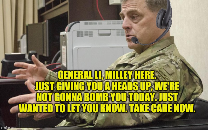 Pretty much how one of his calls went. | GENERAL LI, MILLEY HERE. JUST GIVING YOU A HEADS UP, WE'RE NOT GONNA BOMB YOU TODAY. JUST WANTED TO LET YOU KNOW. TAKE CARE NOW. | image tagged in memes | made w/ Imgflip meme maker