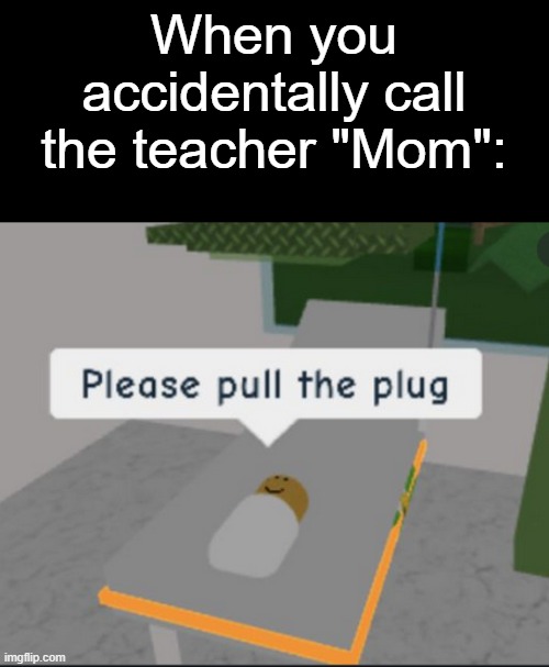 idk where to post this so roblox | When you accidentally call the teacher "Mom": | image tagged in please pull the plug,memes,roblox,relatable,relatable memes | made w/ Imgflip meme maker