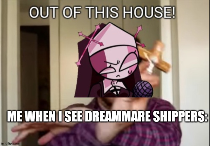 I don't ever wanna see dreammare | ME WHEN I SEE DREAMMARE SHIPPERS: | image tagged in sarvente out of this house,dreammare sucks,out,of,this,house | made w/ Imgflip meme maker