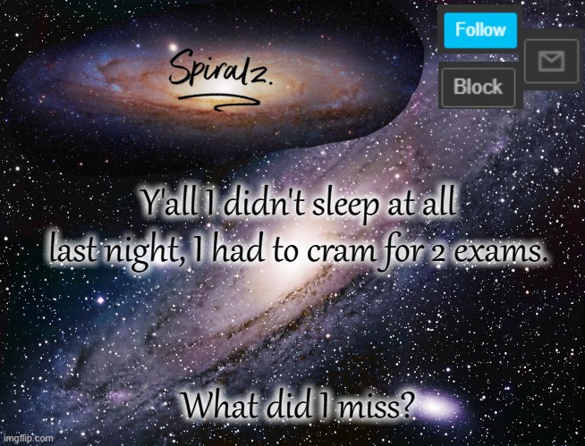 Y'all I didn't sleep at all last night, I had to cram for 2 exams. What did I miss? | image tagged in spiralz galaxy template | made w/ Imgflip meme maker