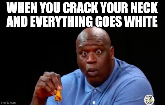 ? | WHEN YOU CRACK YOUR NECK AND EVERYTHING GOES WHITE | image tagged in surprised shaq,death,amogus | made w/ Imgflip meme maker