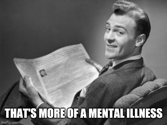 50's newspaper | THAT'S MORE OF A MENTAL ILLNESS | image tagged in 50's newspaper | made w/ Imgflip meme maker