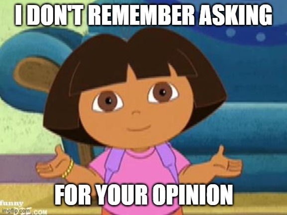 Hola soy dora | I DON'T REMEMBER ASKING; FOR YOUR OPINION | image tagged in hola soy dora | made w/ Imgflip meme maker