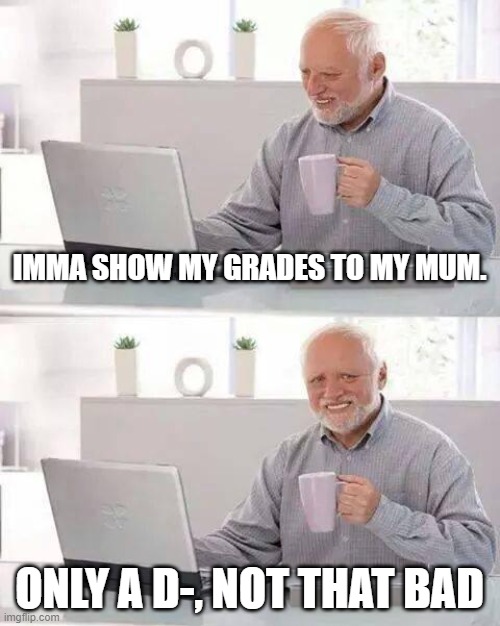 Hide the Pain Harold | IMMA SHOW MY GRADES TO MY MUM. ONLY A D-, NOT THAT BAD | image tagged in memes,hide the pain harold | made w/ Imgflip meme maker