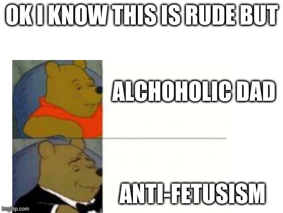 :/ | OK I KNOW THIS IS RUDE BUT; ALCHOHOLIC DAD; ANTI-FETUSISM | image tagged in dark humor | made w/ Imgflip meme maker