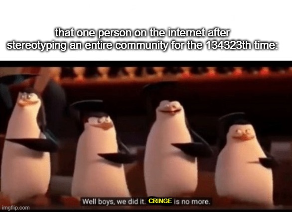 we did it! | that one person on the internet after stereotyping an entire community for the 134323th time:; CRINGE | image tagged in well boys we did it blank is no more | made w/ Imgflip meme maker