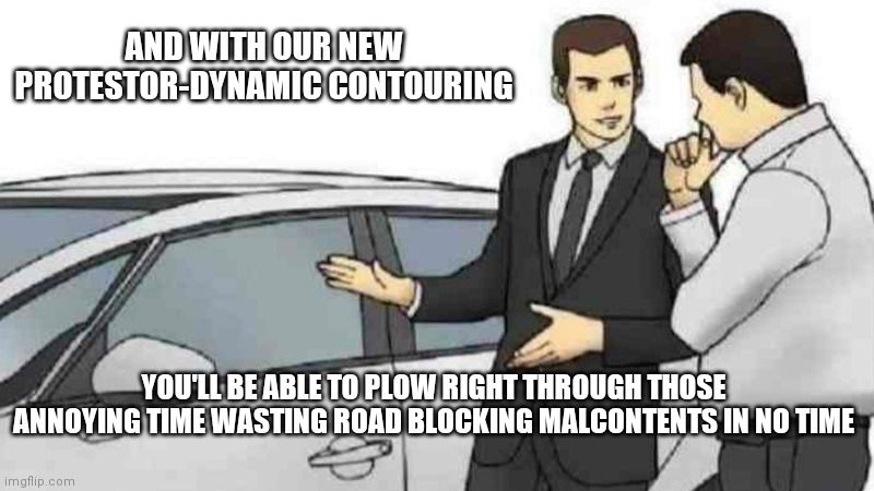 Car Salesman Slaps Roof Of Car | AND WITH OUR NEW PROTESTOR-DYNAMIC CONTOURING; YOU'LL BE ABLE TO PLOW RIGHT THROUGH THOSE ANNOYING TIME WASTING ROAD BLOCKING MALCONTENTS IN NO TIME | image tagged in memes,car salesman slaps roof of car | made w/ Imgflip meme maker