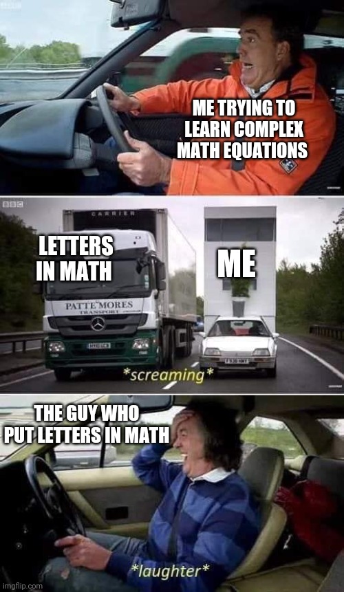Tonight on Top Gear | ME TRYING TO LEARN COMPLEX MATH EQUATIONS; LETTERS IN MATH; ME; THE GUY WHO PUT LETTERS IN MATH | image tagged in top gear | made w/ Imgflip meme maker