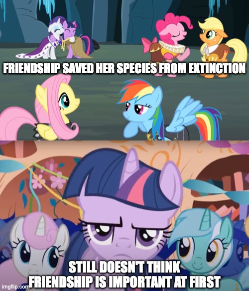 She's Historically Literate, Isn't She? | FRIENDSHIP SAVED HER SPECIES FROM EXTINCTION; STILL DOESN'T THINK FRIENDSHIP IS IMPORTANT AT FIRST; https://www.youtube.com/watch?v=Giyrnsxcyaw | image tagged in memes,my little pony,twilight sparkle,be,crazy,bro | made w/ Imgflip meme maker