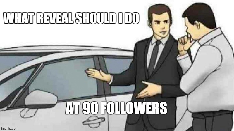 Car Salesman Slaps Roof Of Car | WHAT REVEAL SHOULD I DO; AT 90 FOLLOWERS | image tagged in memes,car salesman slaps roof of car | made w/ Imgflip meme maker