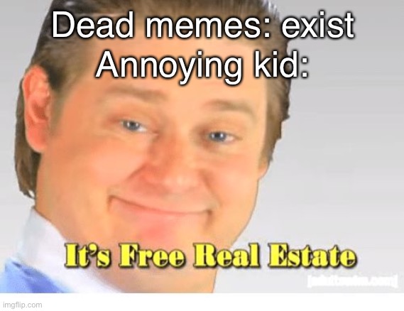 ItS fReE rEaL eStaTe | Annoying kid:; Dead memes: exist | image tagged in it's free real estate | made w/ Imgflip meme maker